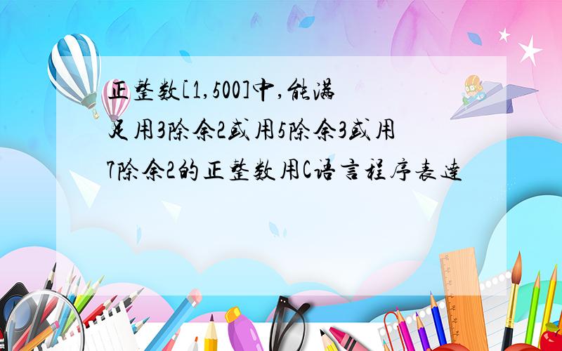 正整数[1,500]中,能满足用3除余2或用5除余3或用7除余2的正整数用C语言程序表达