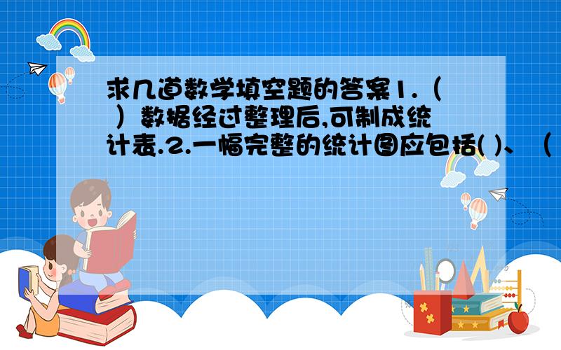 求几道数学填空题的答案1.（ ）数据经过整理后,可制成统计表.2.一幅完整的统计图应包括( )、（ )、( )和（ ）.3条形统计图和折线统计图都用（ ）表示一定的数量.