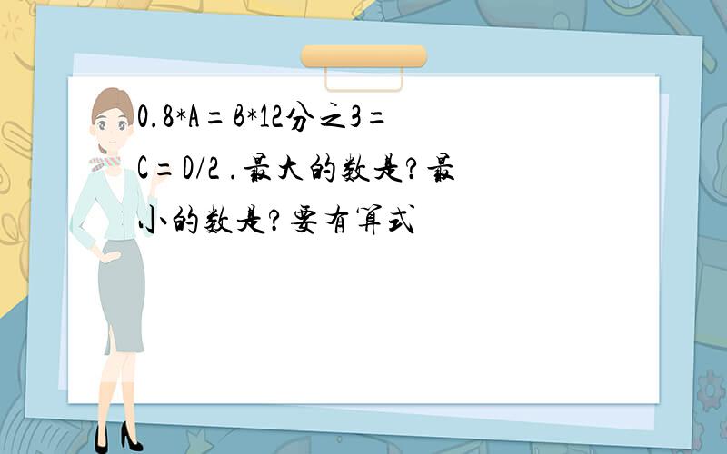 0.8*A=B*12分之3=C=D/2 .最大的数是?最小的数是?要有算式