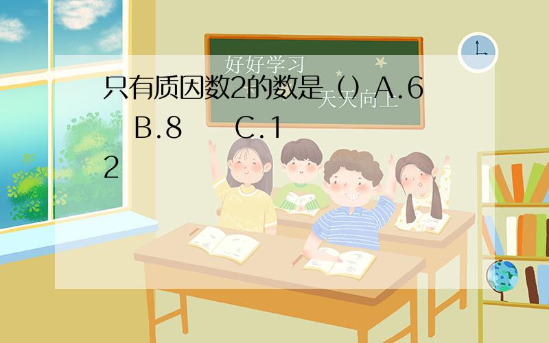 只有质因数2的数是（）A.6   B.8     C.12