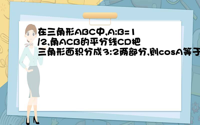 在三角形ABC中,A:B=1/2,角ACB的平分线CD把三角形面积分成3:2两部分,则cosA等于多少