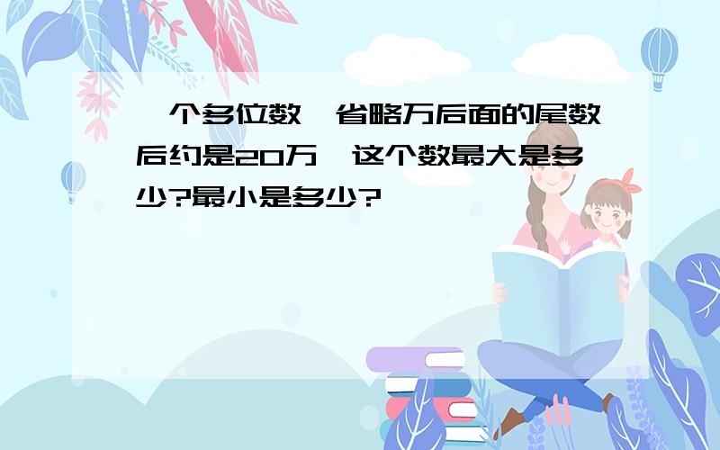 一个多位数,省略万后面的尾数后约是20万,这个数最大是多少?最小是多少?