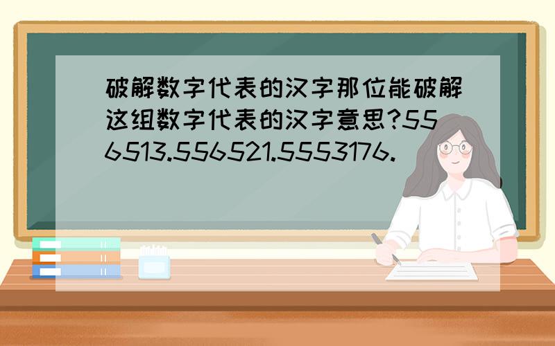 破解数字代表的汉字那位能破解这组数字代表的汉字意思?556513.556521.5553176.