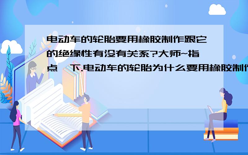 电动车的轮胎要用橡胶制作跟它的绝缘性有没有关系?大师~指点一下.电动车的轮胎为什么要用橡胶制作