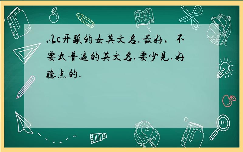 以c开头的女英文名.最好、不要太普遍的英文名,要少见,好听点的.