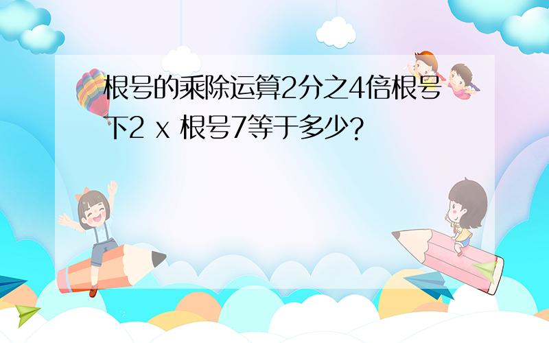 根号的乘除运算2分之4倍根号下2 x 根号7等于多少?