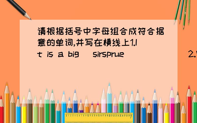 请根据括号中字母组合成符合据意的单词,并写在横线上1.It is a big (sirsprue)______2.We want to the (rehsoaes)____________3.Can you (drsundnat)____________4.Ican use the (pchsictosk)________5.Do not (geura)_________!What's the mat