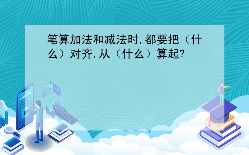 笔算加法和减法时,都要把（什么）对齐,从（什么）算起?