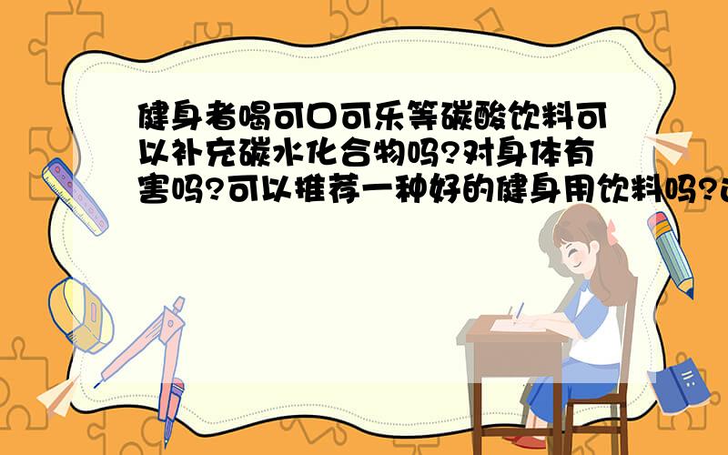 健身者喝可口可乐等碳酸饮料可以补充碳水化合物吗?对身体有害吗?可以推荐一种好的健身用饮料吗?这个问题大家讨论的很激烈,我在健身杂志上看到说可以喝,因为补充碳水化合物,但是我的