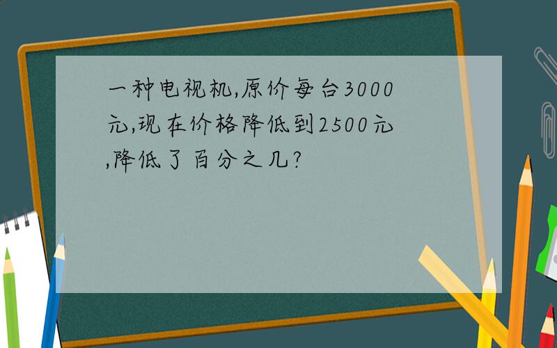 一种电视机,原价每台3000元,现在价格降低到2500元,降低了百分之几?