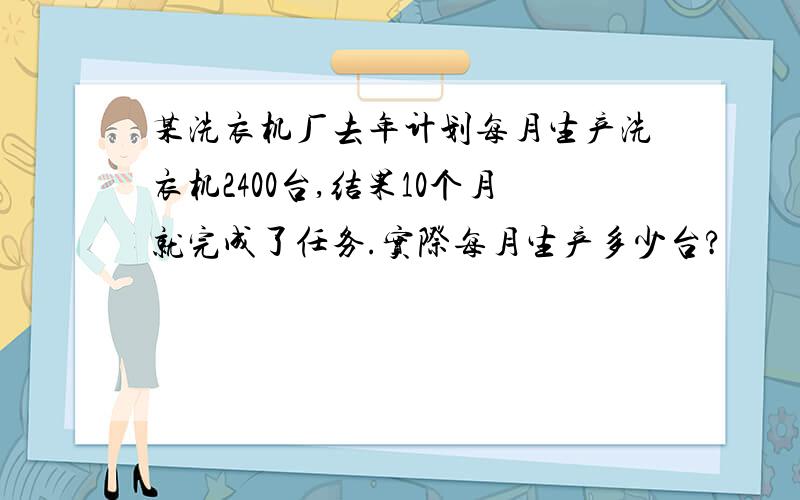 某洗衣机厂去年计划每月生产洗衣机2400台,结果10个月就完成了任务.实际每月生产多少台?