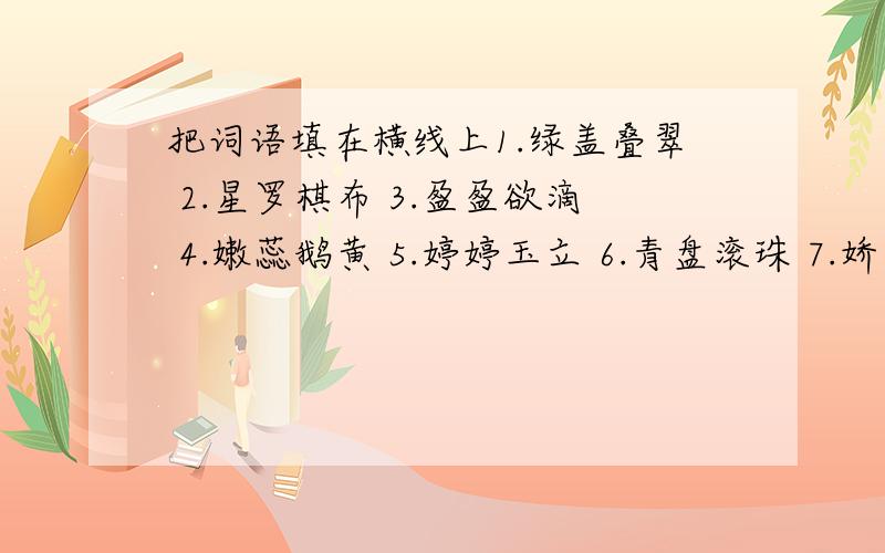 把词语填在横线上1.绿盖叠翠 2.星罗棋布 3.盈盈欲滴 4.嫩蕊鹅黄 5.婷婷玉立 6.青盘滚珠 7.娇羞欲语 8.皎白无瑕走进公园,首先映入眼帘的是（）、（）的荷花.红荷翠露,（）；百荷带雨,（）.怒