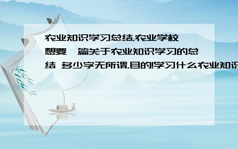 农业知识学习总结.农业学校 想要一篇关于农业知识学习的总结 多少字无所谓.目的!学习什么农业知识了.以后再农业这方面打算做什么 复制的 自编的 来都哦.小弟15号之前交论文.