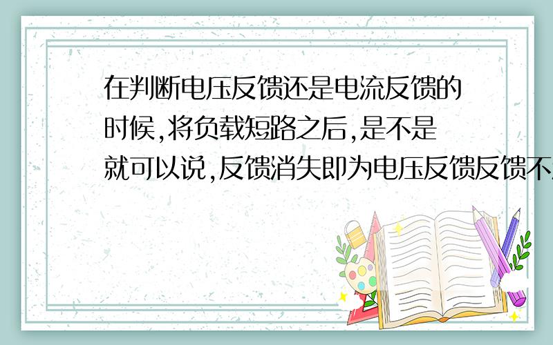 在判断电压反馈还是电流反馈的时候,将负载短路之后,是不是就可以说,反馈消失即为电压反馈反馈不消失则为电流反馈,还是说若反馈不消失,还需要将负载开路确定一下反馈是不是还在以确