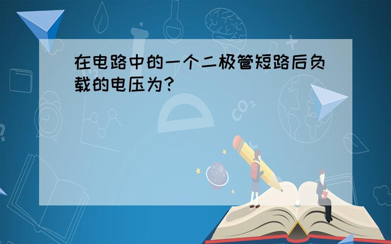 在电路中的一个二极管短路后负载的电压为?