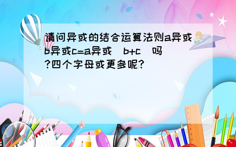 请问异或的结合运算法则a异或b异或c=a异或(b+c)吗?四个字母或更多呢?