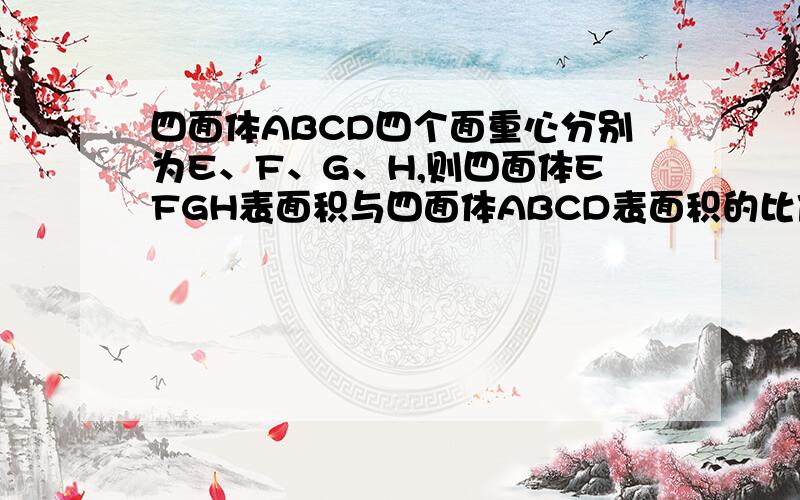 四面体ABCD四个面重心分别为E、F、G、H,则四面体EFGH表面积与四面体ABCD表面积的比值是________