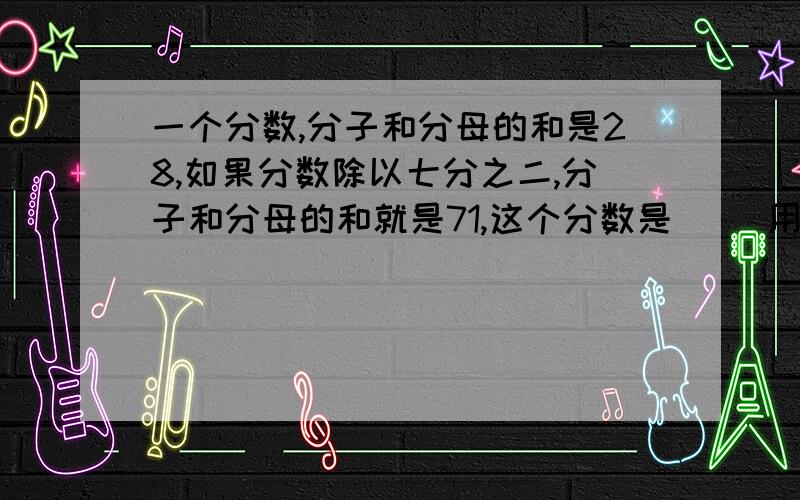 一个分数,分子和分母的和是28,如果分数除以七分之二,分子和分母的和就是71,这个分数是（ ）用一元一次方程解