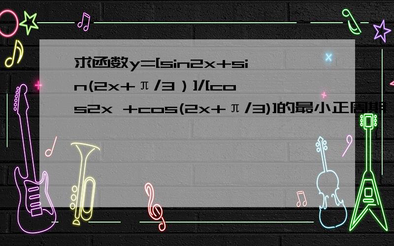 求函数y=[sin2x+sin(2x+π/3）]/[cos2x +cos(2x+π/3)]的最小正周期