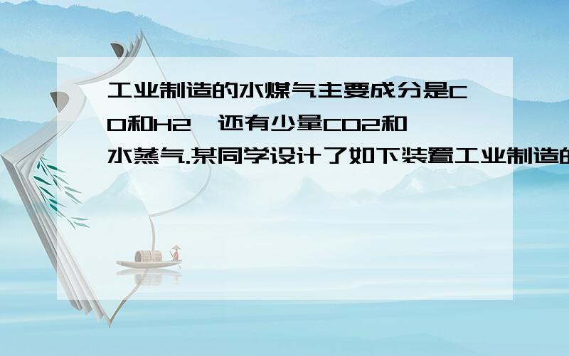 工业制造的水煤气主要成分是CO和H2,还有少量CO2和 水蒸气.某同学设计了如下装置工业制造的水煤气主要成分是CO和H2,还有少量CO2和水蒸气.某同学设计了如下装置进行实验.实验过程中,乙装置