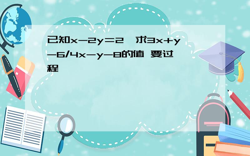 已知x-2y＝2,求3x+y-6/4x-y-8的值 要过程