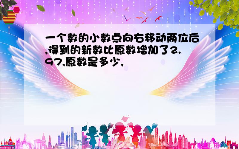 一个数的小数点向右移动两位后,得到的新数比原数增加了2.97,原数是多少,