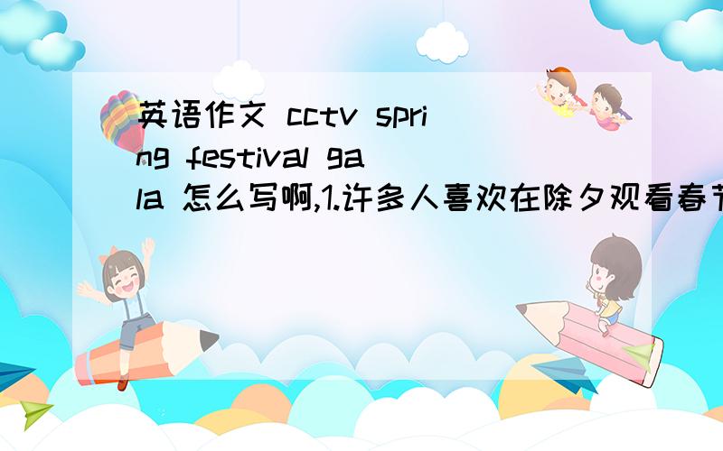 英语作文 cctv spring festival gala 怎么写啊,1.许多人喜欢在除夕观看春节联欢晚会2.有些人提出取消看春节联欢晚会3.我的看法