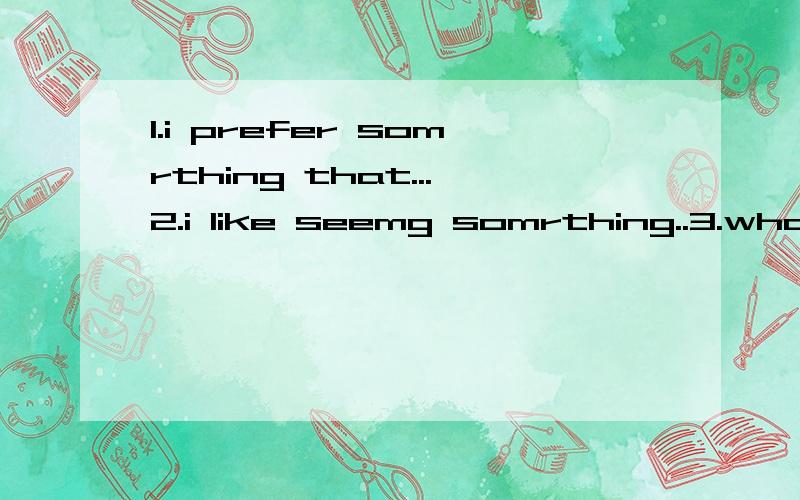 1.i prefer somrthing that...2.i like seemg somrthing..3.what i like is...4.i can't stand...用英文短语造句子,并写出中文翻译