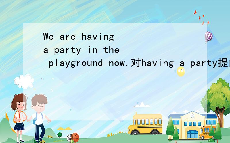 We are having a party in the playground now.对having a party提问