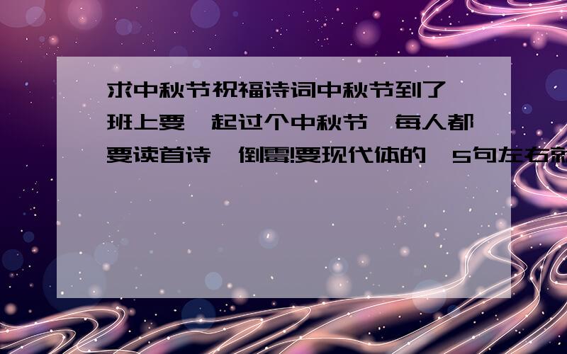 求中秋节祝福诗词中秋节到了,班上要一起过个中秋节,每人都要读首诗…倒霉!要现代体的,5句左右就行.祝：百友中秋节快乐