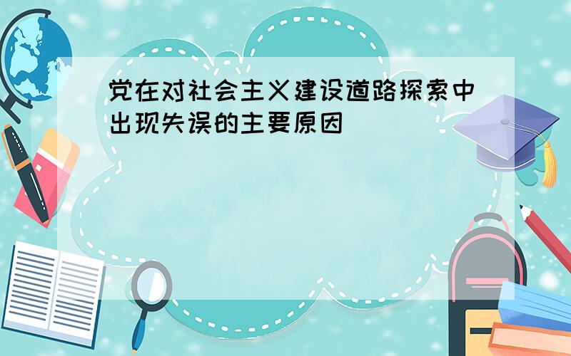 党在对社会主义建设道路探索中出现失误的主要原因