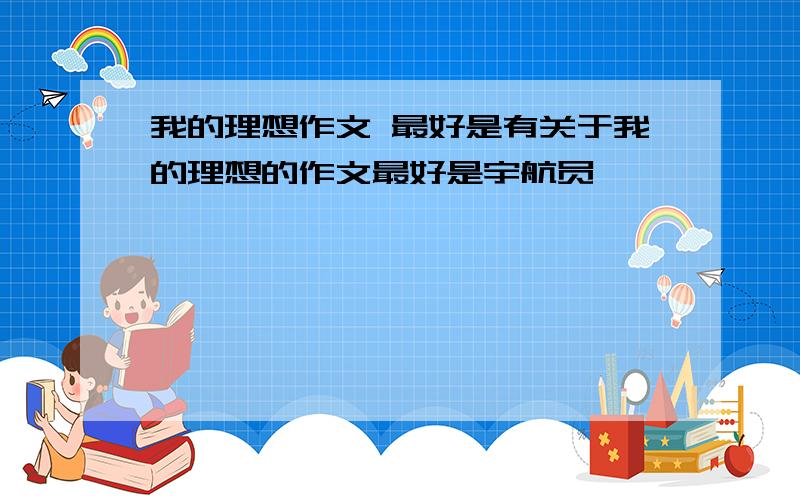 我的理想作文 最好是有关于我的理想的作文最好是宇航员