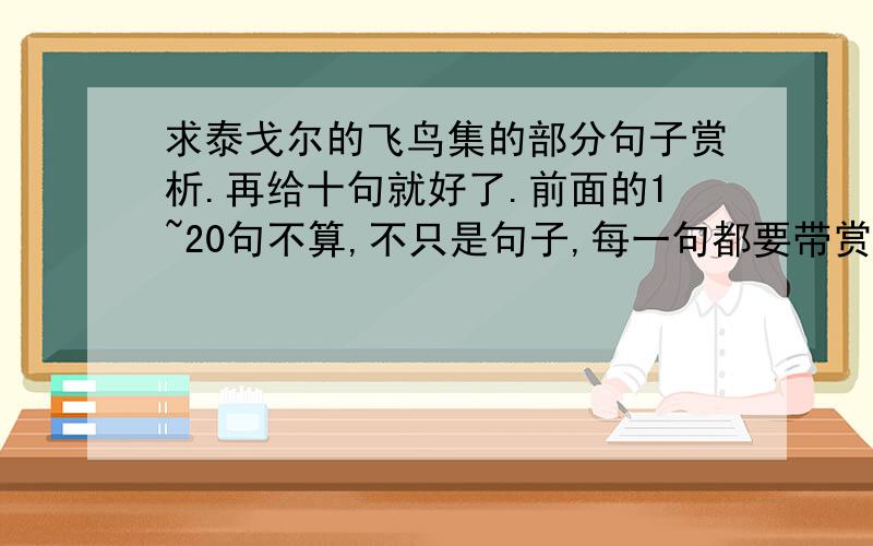 求泰戈尔的飞鸟集的部分句子赏析.再给十句就好了.前面的1~20句不算,不只是句子,每一句都要带赏析啊.