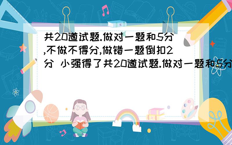 共20道试题.做对一题和5分,不做不得分,做错一题倒扣2分 小强得了共20道试题.做对一题和5分,不做不得分,做错一题倒扣2分小强得了64分,他做错的题和没有做的题一样多,小强做对了几道题?下