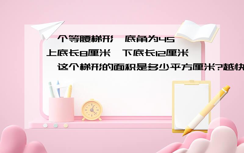 一个等腰梯形,底角为45°,上底长8厘米,下底长12厘米,这个梯形的面积是多少平方厘米?越快越好,急用!