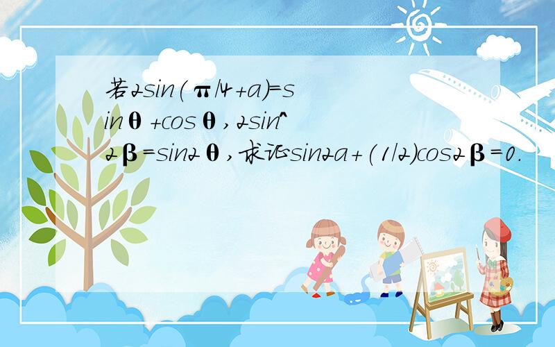 若2sin(π/4+a）=sinθ+cosθ,2sin^2β=sin2θ,求证sin2a+(1/2)cos2β=0.