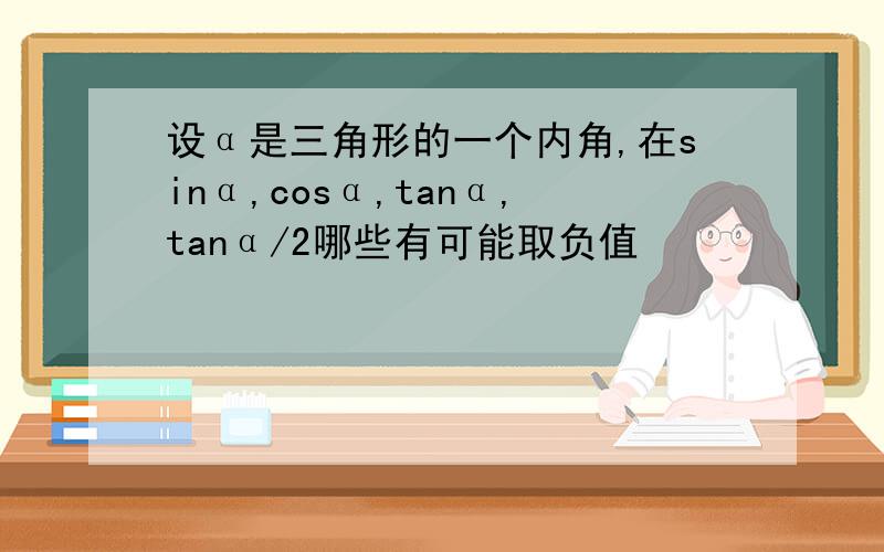 设α是三角形的一个内角,在sinα,cosα,tanα,tanα/2哪些有可能取负值