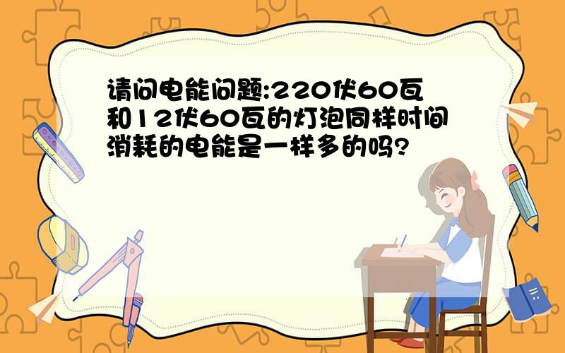 请问电能问题:220伏60瓦和12伏60瓦的灯泡同样时间消耗的电能是一样多的吗?