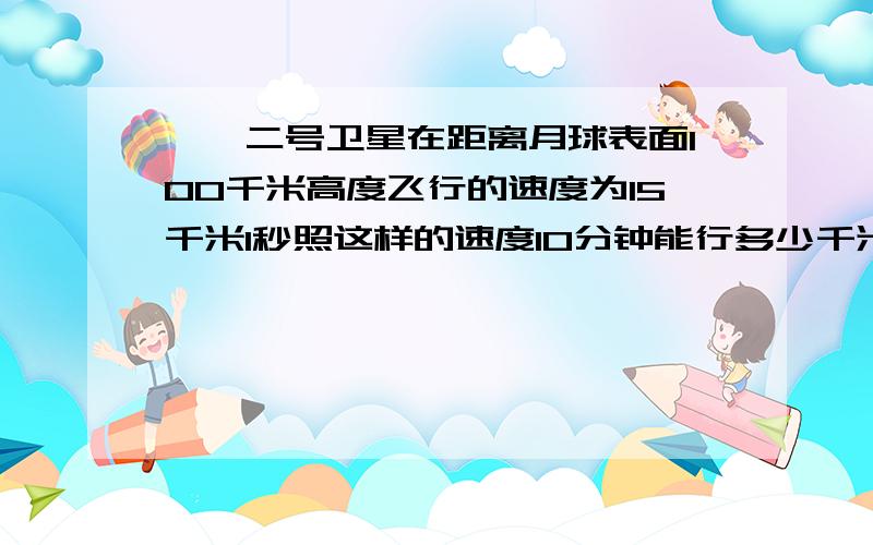 嫦娥二号卫星在距离月球表面100千米高度飞行的速度为15千米1秒照这样的速度10分钟能行多少千米?