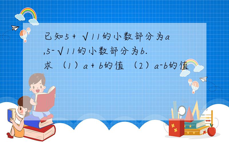 已知5＋√11的小数部分为a,5-√11的小数部分为b.求 （1）a＋b的值 （2）a-b的值