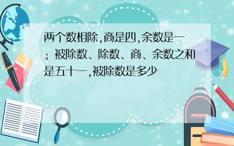 两个数相除,商是四,余数是一；被除数、除数、商、余数之和是五十一,被除数是多少