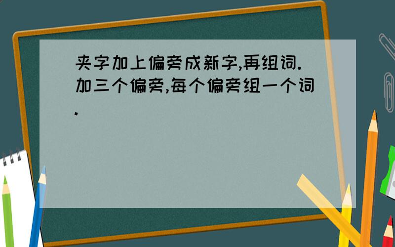 夹字加上偏旁成新字,再组词.加三个偏旁,每个偏旁组一个词.