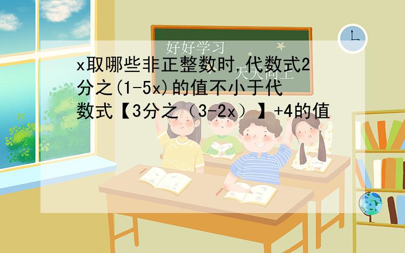 x取哪些非正整数时,代数式2分之(1-5x)的值不小于代数式【3分之（3-2x）】+4的值