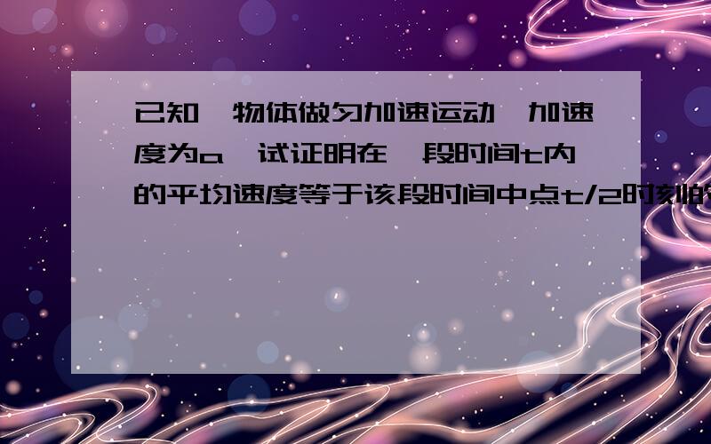 已知一物体做匀加速运动,加速度为a,试证明在一段时间t内的平均速度等于该段时间中点t/2时刻的瞬时速度