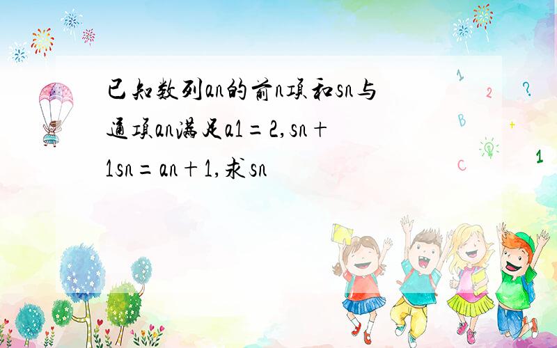 已知数列an的前n项和sn与通项an满足a1=2,sn+1sn=an+1,求sn