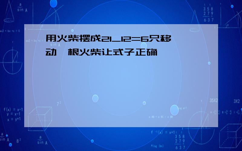 用火柴摆成21_12=6只移动一根火柴让式子正确