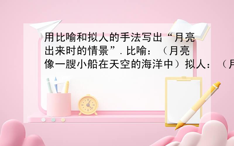 用比喻和拟人的手法写出“月亮出来时的情景”.比喻：（月亮像一膄小船在天空的海洋中）拟人：（月亮羞涩地从云中走出来,亭亭玉立）回答对吗?