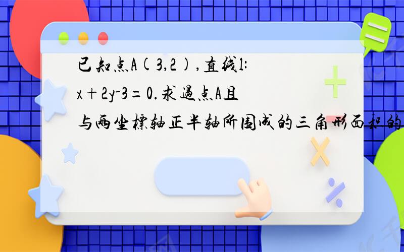 已知点A(3,2),直线l:x+2y-3=0.求过点A且与两坐标轴正半轴所围成的三角形面积的最小值及此时的直线方程.