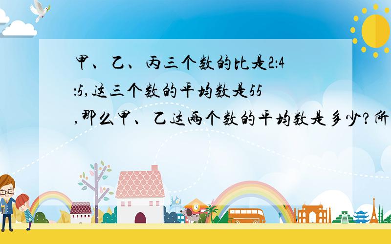 甲、乙、丙三个数的比是2：4：5,这三个数的平均数是55,那么甲、乙这两个数的平均数是多少?所有的步骤都要,包括算式,今晚就要.