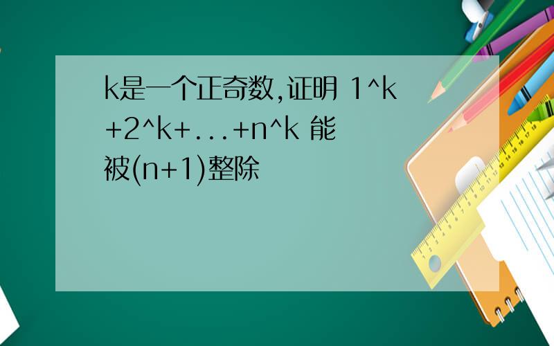 k是一个正奇数,证明 1^k+2^k+...+n^k 能被(n+1)整除